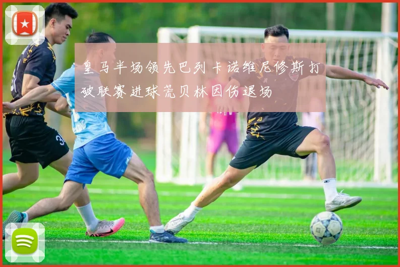 皇马半场领先巴列卡诺维尼修斯打破联赛进球荒贝林因伤退场
