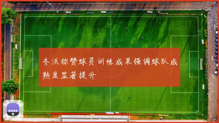 齐沃称赞球员训练成果强调球队成熟度显著提升