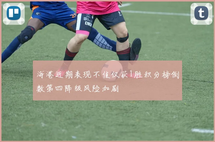 海港近期表现不佳仅获1胜积分榜倒数第四降级风险加剧