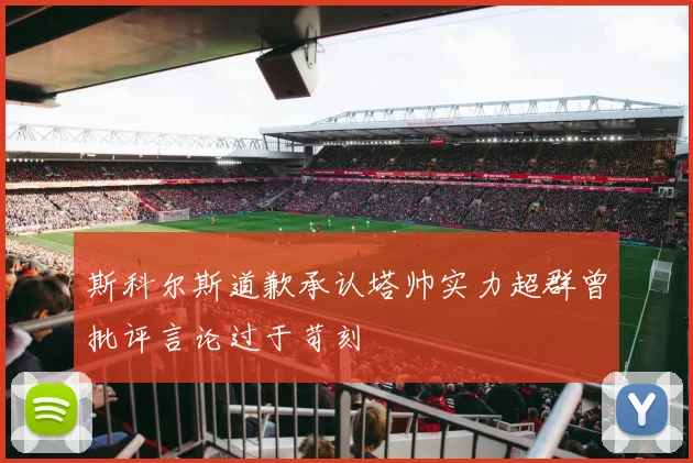 斯科尔斯道歉承认塔帅实力超群曾批评言论过于苛刻