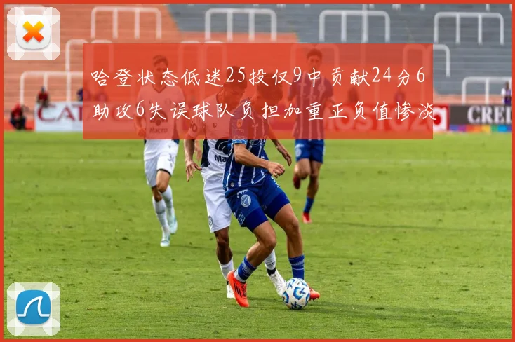 哈登状态低迷25投仅9中贡献24分6助攻6失误球队负担加重正负值惨淡6
