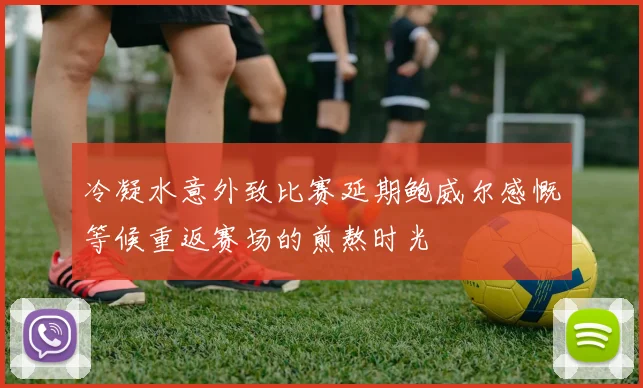 冷凝水意外致比赛延期鲍威尔感慨等候重返赛场的煎熬时光