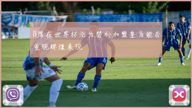 B席在世界杯沦为替补加盟皇马能否重现辉煌表现