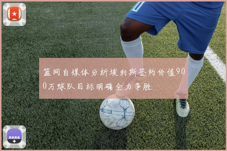 篮网自媒体分析埃利斯签约价值900万球队目标明确全力争胜