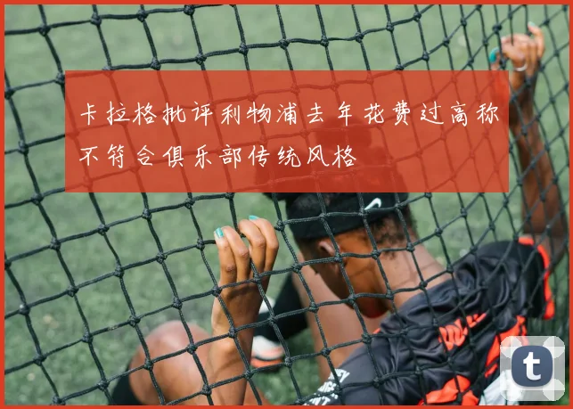 卡拉格批评利物浦去年花费过高称不符合俱乐部传统风格