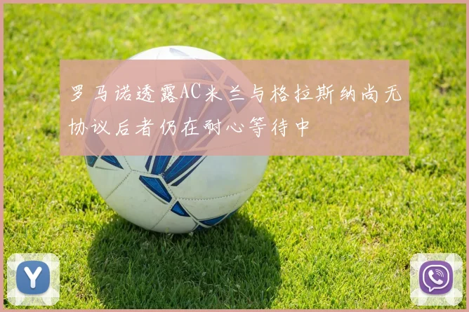 罗马诺透露AC米兰与格拉斯纳尚无协议后者仍在耐心等待中