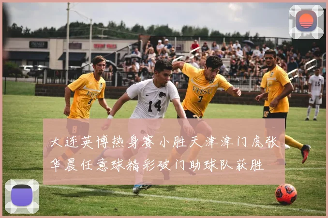 大连英博热身赛小胜天津津门虎张华晨任意球精彩破门助球队获胜