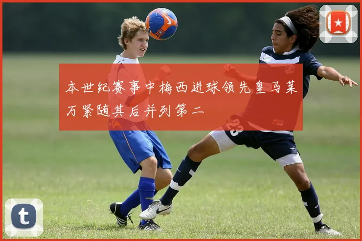 本世纪赛事中梅西进球领先皇马莱万紧随其后并列第二