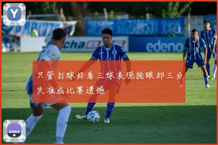 只管打球好看三球表现抢眼却三分失准成比赛遗憾