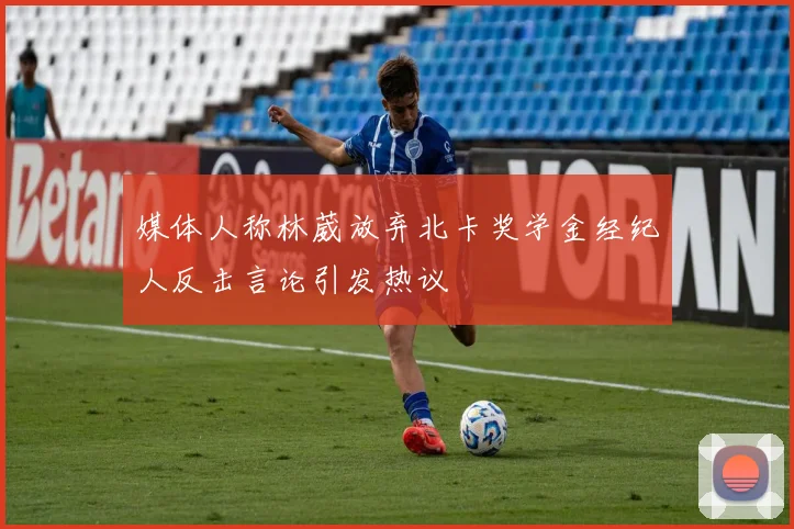 媒体人称林葳放弃北卡奖学金经纪人反击言论引发热议