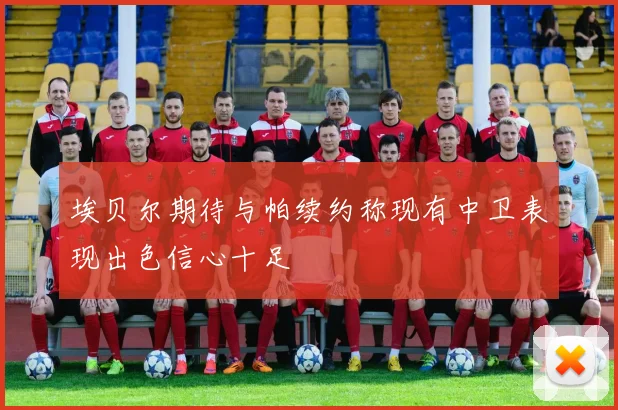 埃贝尔期待与帕续约称现有中卫表现出色信心十足