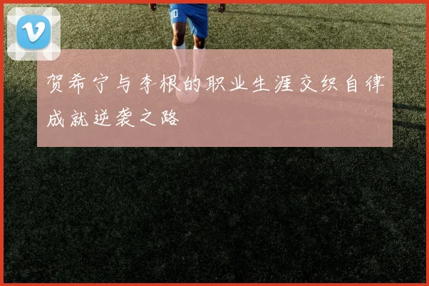 贺希宁与李根的职业生涯交织自律成就逆袭之路