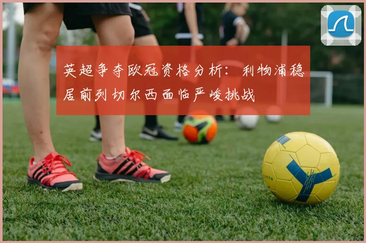 英超争夺欧冠资格分析：利物浦稳居前列切尔西面临严峻挑战